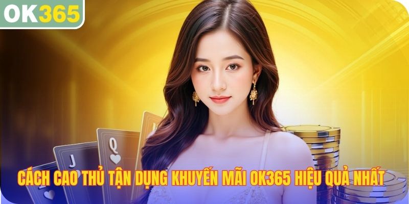 Cách cao thủ tận dụng khuyến mãi OK365 hiệu quả nhất