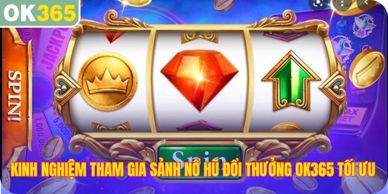 Kinh nghiệm tham gia sảnh nổ hũ đổi thưởng OK365 tối ưu nhất
