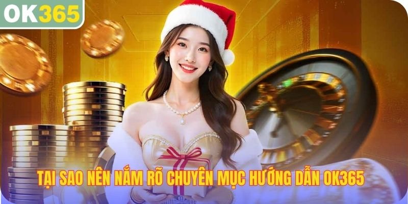 Tại sao nên nắm rõ chuyên mục hướng dẫn OK365